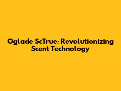 Oglade ScTrue: Revolutionizing Scent Technology