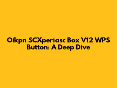 Oikpn SCXperiasc Box V12 WPS Button: A Deep Dive