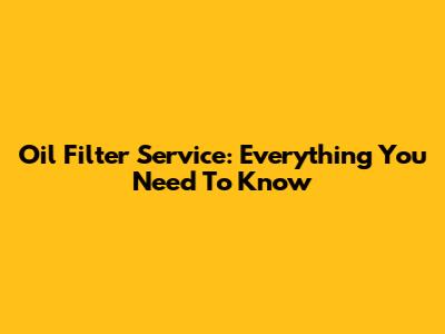 Oil Filter Service: Everything You Need To Know