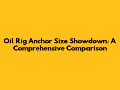 Oil Rig Anchor Size Showdown: A Comprehensive Comparison