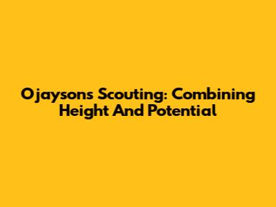 Ojayson's Scouting: Combining Height And Potential