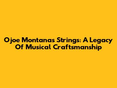 Ojoe Montana's Strings: A Legacy Of Musical Craftsmanship
