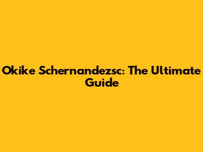 Okike Schernandezsc: The Ultimate Guide