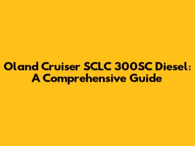 Oland Cruiser SCLC 300SC Diesel: A Comprehensive Guide