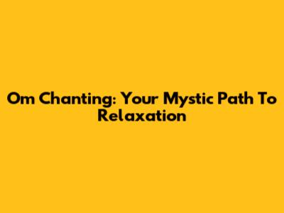 Om Chanting: Your Mystic Path To Relaxation