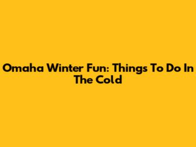 Omaha Winter Fun: Things To Do In The Cold