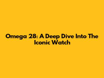 Omega 28: A Deep Dive Into The Iconic Watch