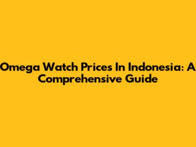 Omega Watch Prices In Indonesia: A Comprehensive Guide