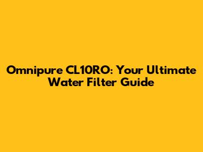 Omnipure CL10RO: Your Ultimate Water Filter Guide