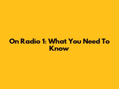 On Radio 1: What You Need To Know