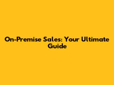 On-Premise Sales: Your Ultimate Guide