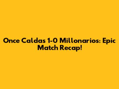 Once Caldas 1-0 Millonarios: Epic Match Recap!