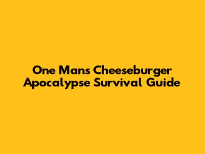 One Man's Cheeseburger Apocalypse Survival Guide