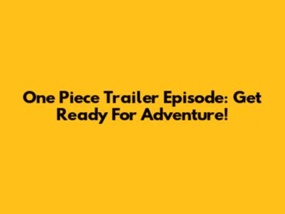 One Piece Trailer Episode: Get Ready For Adventure!