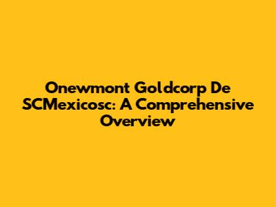 Onewmont Goldcorp De SCMexicosc: A Comprehensive Overview
