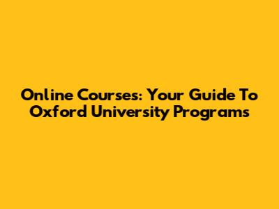 Online Courses: Your Guide To Oxford University Programs