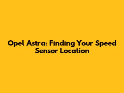 Opel Astra: Finding Your Speed Sensor Location
