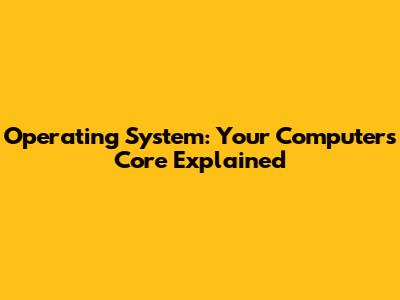 Operating System: Your Computer's Core Explained
