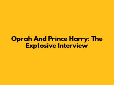 Oprah And Prince Harry: The Explosive Interview