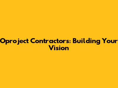 Oproject Contractors: Building Your Vision