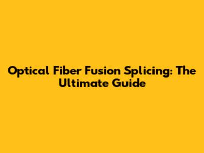 Optical Fiber Fusion Splicing: The Ultimate Guide