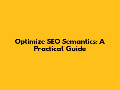 Optimize SEO Semantics: A Practical Guide