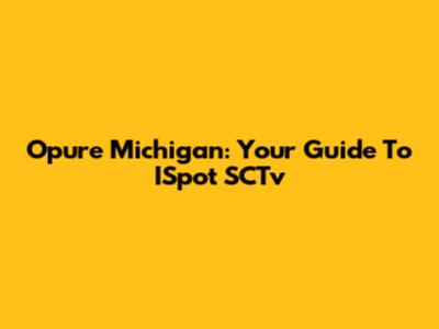 Opure Michigan: Your Guide To ISpot SCTv