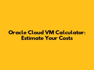 Oracle Cloud VM Calculator: Estimate Your Costs