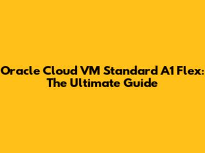 Oracle Cloud VM Standard A1 Flex: The Ultimate Guide