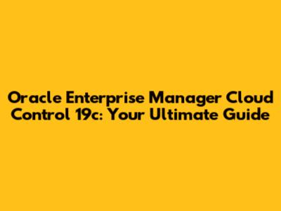 Oracle Enterprise Manager Cloud Control 19c: Your Ultimate Guide