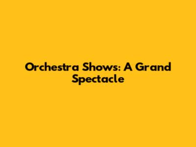 Orchestra Shows: A Grand Spectacle