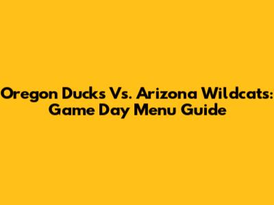 Oregon Ducks Vs. Arizona Wildcats: Game Day Menu Guide