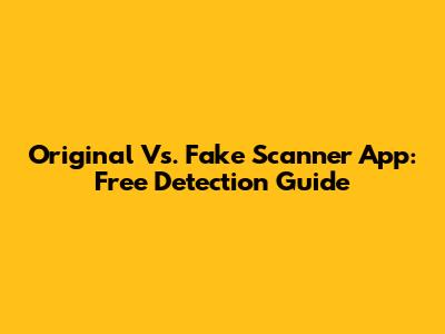 Original Vs. Fake Scanner App: Free Detection Guide