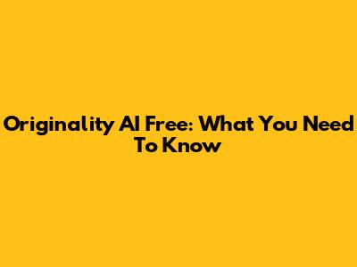Originality AI Free: What You Need To Know