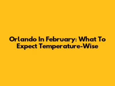 Orlando In February: What To Expect Temperature-Wise