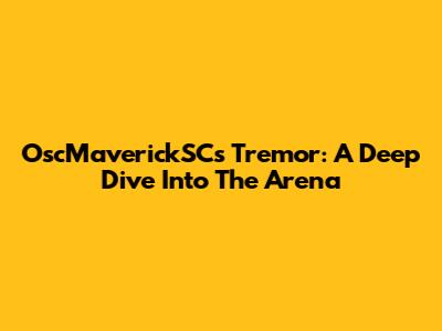 OscMaverickSC's Tremor: A Deep Dive Into The Arena