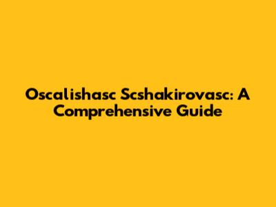 Oscalishasc Scshakirovasc: A Comprehensive Guide