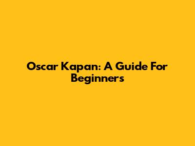 Oscar Kapan: A Guide For Beginners