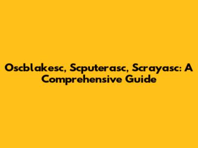 Oscblakesc, Scputerasc, Scrayasc: A Comprehensive Guide