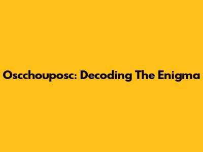 Oscchouposc: Decoding The Enigma