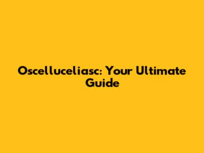 Oscelluceliasc: Your Ultimate Guide