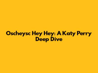 Oscheysc Hey Hey: A Katy Perry Deep Dive