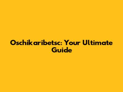 Oschikaribetsc: Your Ultimate Guide