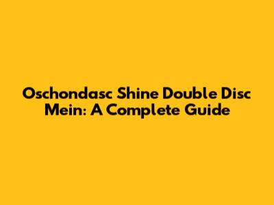 Oschondasc Shine Double Disc Mein: A Complete Guide