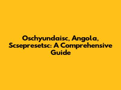 Oschyundaisc, Angola, Scsepresetsc: A Comprehensive Guide