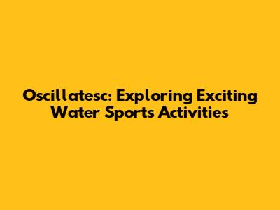 Oscillatesc: Exploring Exciting Water Sports Activities