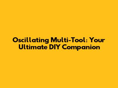 Oscillating Multi-Tool: Your Ultimate DIY Companion