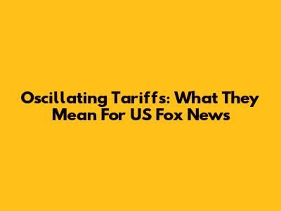 Oscillating Tariffs: What They Mean For US Fox News