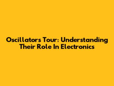 Oscillators Tour: Understanding Their Role In Electronics