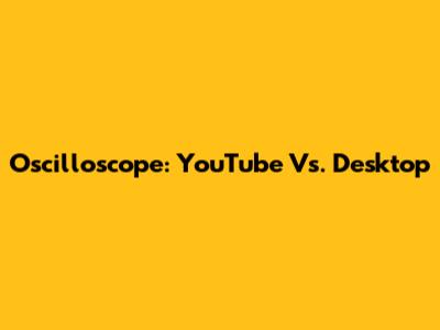 Oscilloscope: YouTube Vs. Desktop